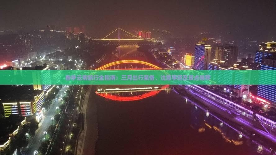 春季云南旅行全指南：三月出行装备、注意事项及景点推荐