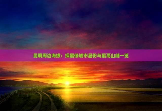 昆明周边海拔：探更低城市县份与更高山峰一览