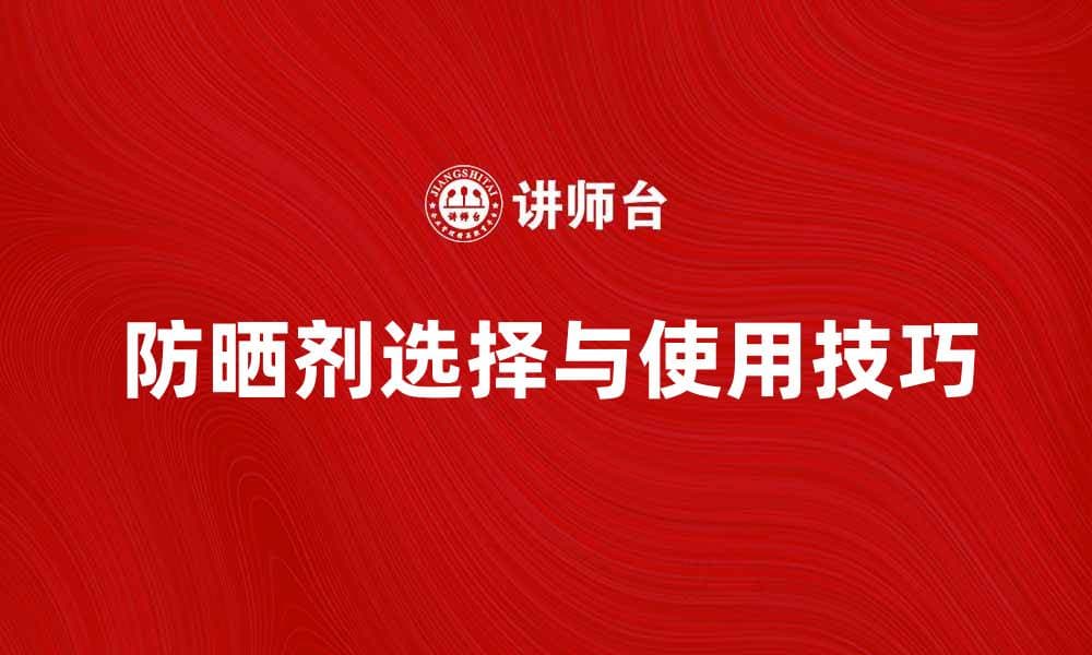 防晒剂的选择与使用技巧，保护肌肤健康