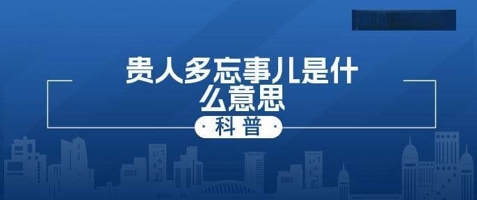 贵人多忘事儿是什么意思