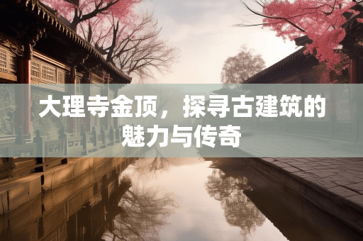 大理寺金顶：古建筑的魅力与传奇