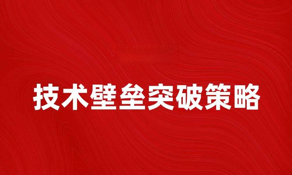 如何突破技术壁垒提升企业竞争力
