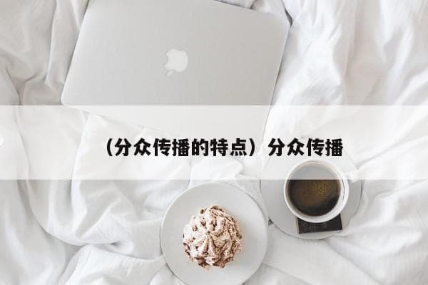 分众传播：精准定位的现代传播方式