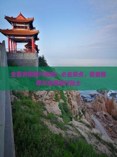全面资阳旅行指南：必去景点、美食推荐与实用旅行贴士