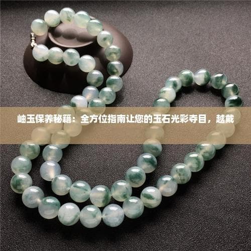 岫玉保养秘籍：全方位指南让您的玉石光彩夺目，越戴越亮丽