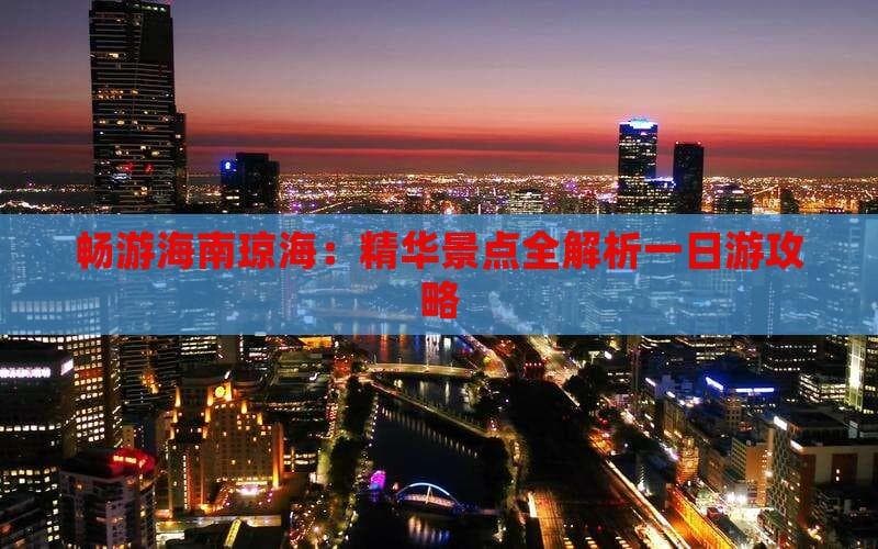 畅游海南琼海：精华景点全解析一日游攻略