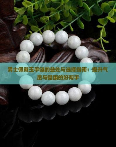 男士佩戴玉石手链的好处与选择指南