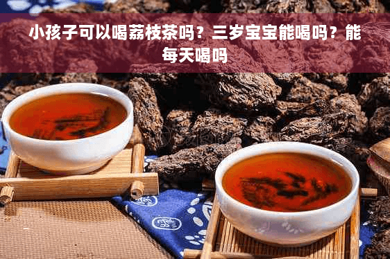 小孩子可以喝荔枝茶吗？三岁宝宝能喝吗？能每天喝吗