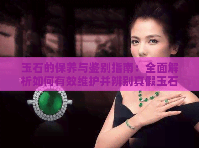 玉石的保养与鉴别指南：全面解析如何有效维护并辨别真假玉石