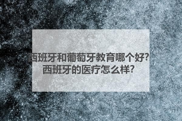 西班牙和葡萄牙教育哪个好？西班牙的医疗怎么样？