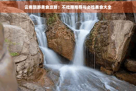 云南旅游美食攻略：不吃辣推荐与必吃美食大全