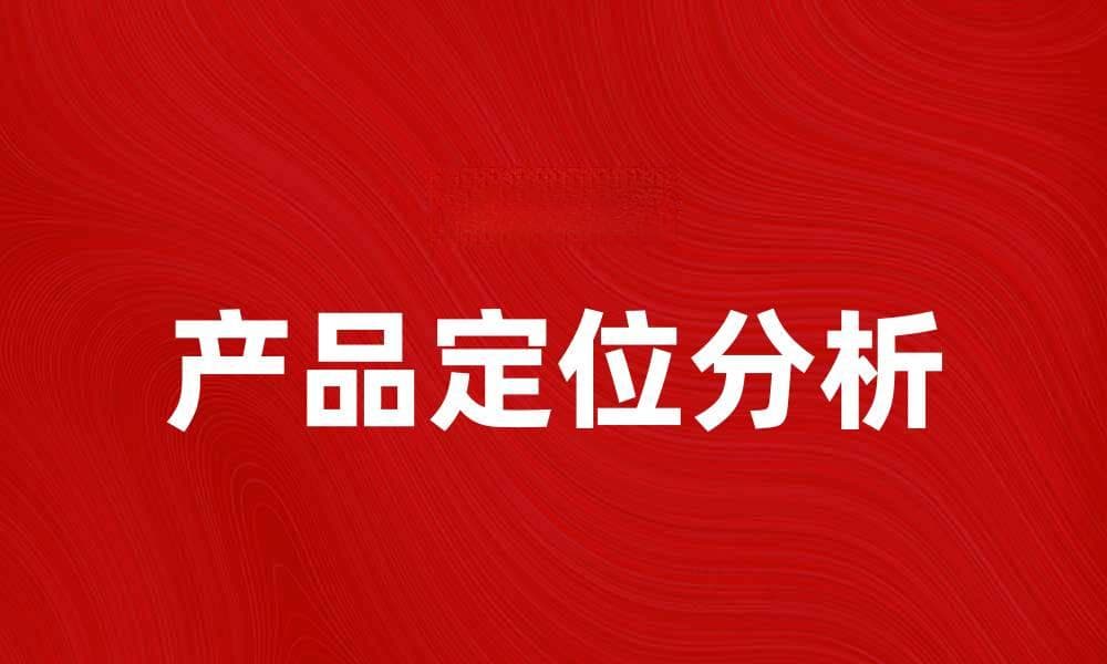 产品定位分析：如何精准锁定目标市场与客户需求