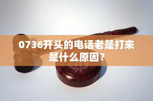 0736开头的电话老是打来是什么原因？