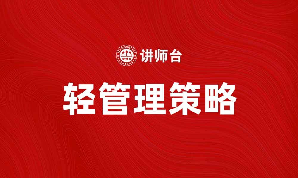 轻管理：提升团队效率的最佳实践与策略