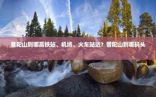普陀山到哪高铁站、机场、火车站近？普陀山到哪码头坐船？