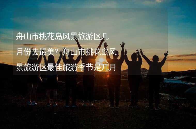 舟山市桃花岛风景旅游区最佳旅游季节是几月份？