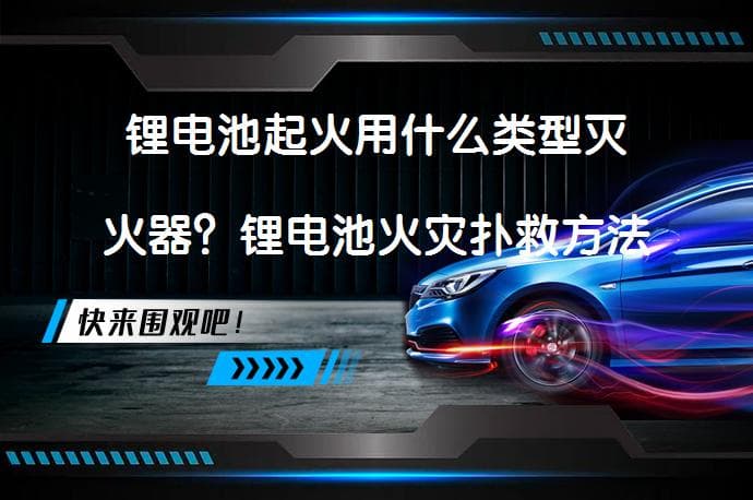 锂电池起火用什么类型灭火器？锂电池火灾扑救方法