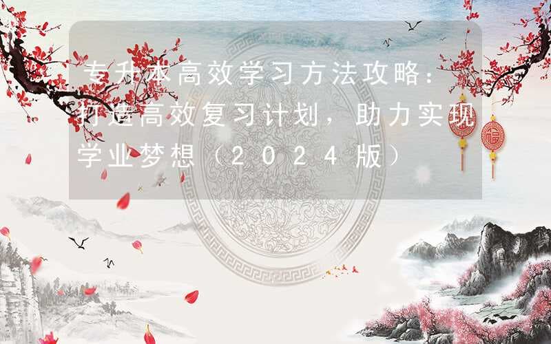 专升本高效学习方法攻略：打造高效复习计划，助力实现学业梦想（2024版）