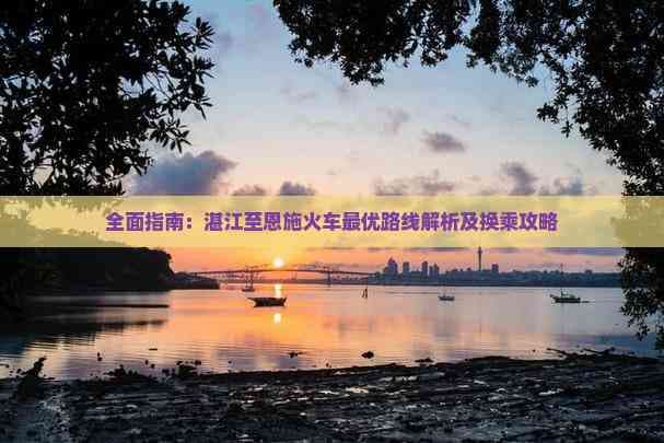 全面指南：湛江至恩施火车更优路线解析及换乘攻略