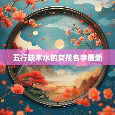 五行缺木水的女孩名字最新推荐及取名方法