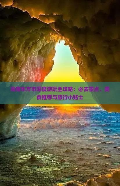 海南东方市深度游玩全攻略：必去景点、美食推荐与旅行小贴士