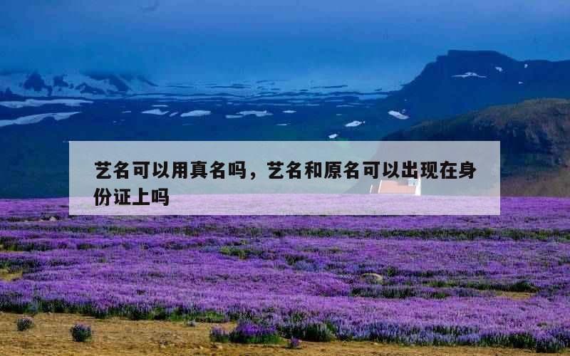 艺名可以用真名吗？艺名和原名可以出现在身份证上吗？