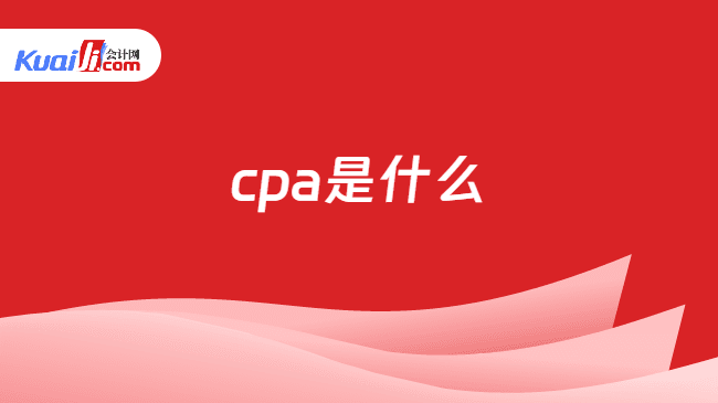 CPA是什么？一文带你全面了解