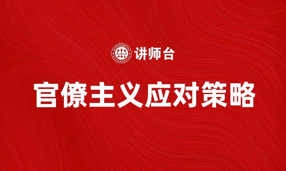 有效应对官僚主义提高工作效率的策略分析