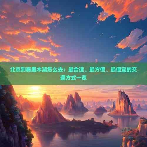 北京到赛里木湖怎么去：最合适、最方便、更便宜的交通方式一览