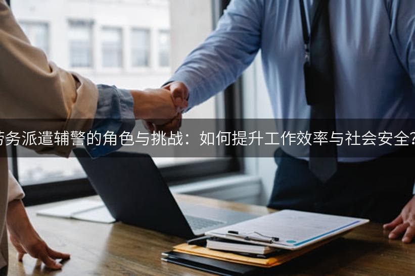 劳务派遣辅警的角色与挑战：如何提升工作效率与社会安全？