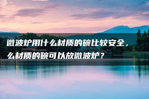 微波炉用什么材质的碗比较安全？使用指南与注意事项