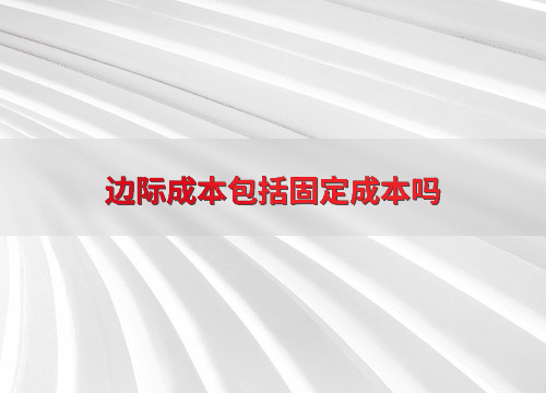 边际成本包括固定成本吗