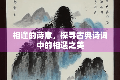 相逢的诗意，探寻古典诗词中的相遇之美