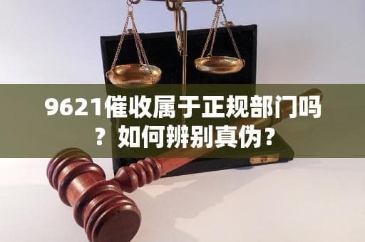 9621催收属于正规部门吗？如何辨别真伪？