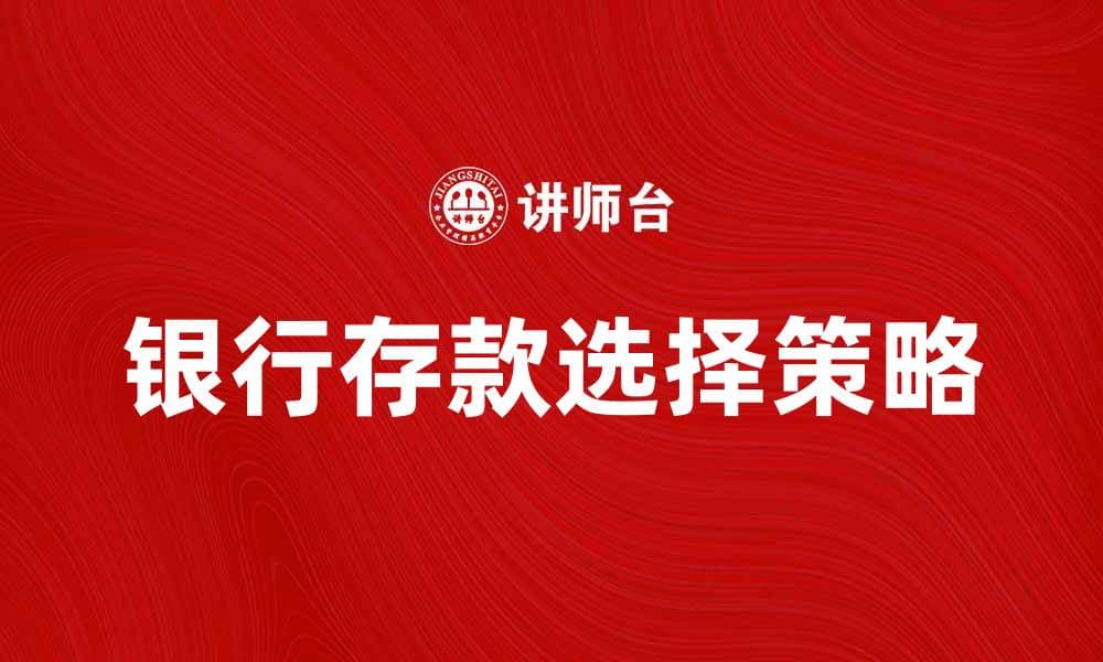 银行存款如何选择？教你聪明理财的秘诀