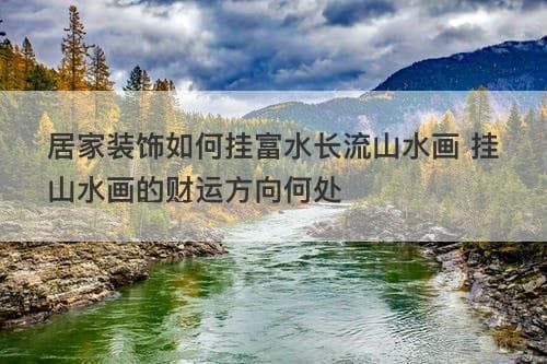 居家装饰如何挂富水长流山水画 挂山水画的财运方向何处