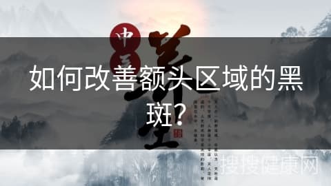 如何改善额头区域的黑斑？