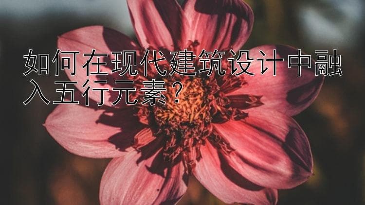 如何在现代建筑设计中融入五行元素？