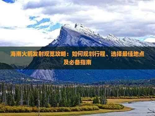 海南火箭发射观览攻略：如何规划行程、选择最佳地点及必备指南