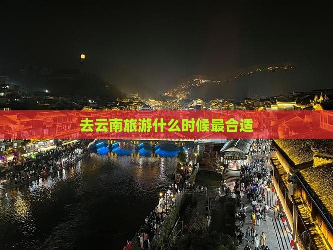 去云南旅游什么时候最合适？这份详细攻略请收好