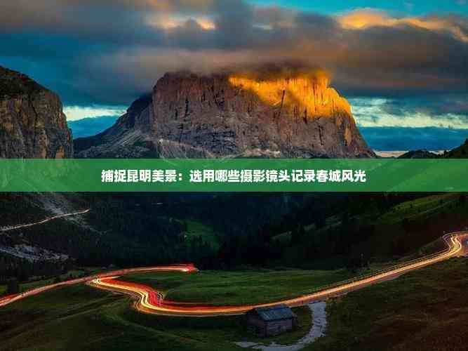 昆明摄影攻略：如何选择镜头记录春城风光