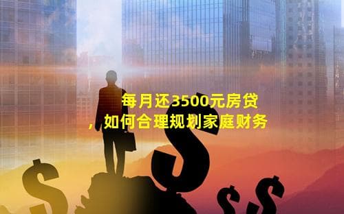 每月还3500元房贷，如何合理规划家庭财务