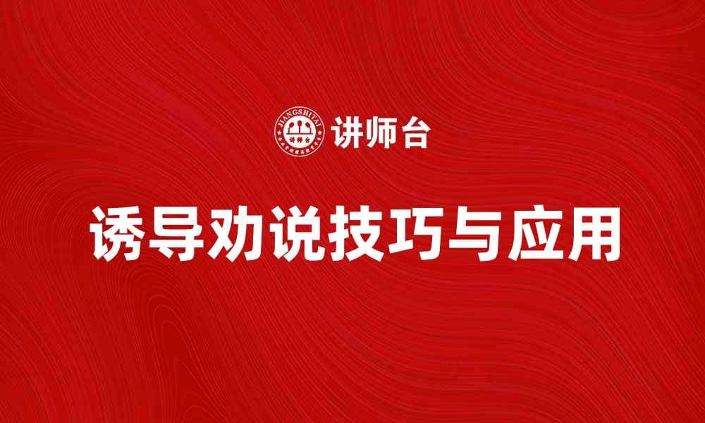 诱导劝说的技巧与应用，提升沟通效果的秘诀