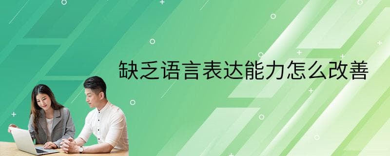 缺乏语言表达能力怎么办？八大改善方法助你提升表达能力