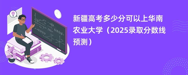 新疆高考多少分可以上华南农业大学（2025录取分数线预测）
