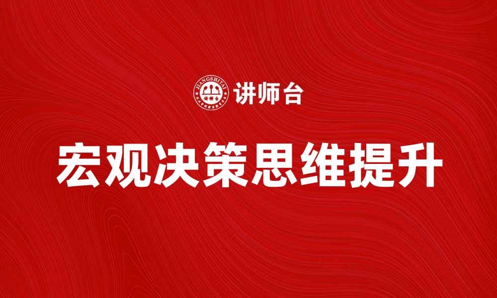 提升宏观决策思维，助力企业战略成功