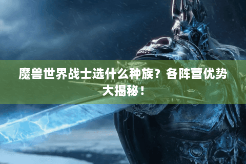 魔兽世界战士职业种族选择攻略：联盟与部落阵营优势全解析