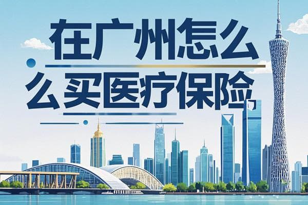 在广州怎么买医疗保险？2025年最新指南与实操建议