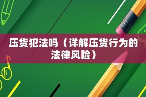 压货犯法吗？详解压货行为的法律风险