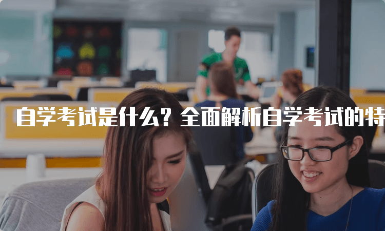 自学考试是什么？全面解析自学考试的特点与优势
